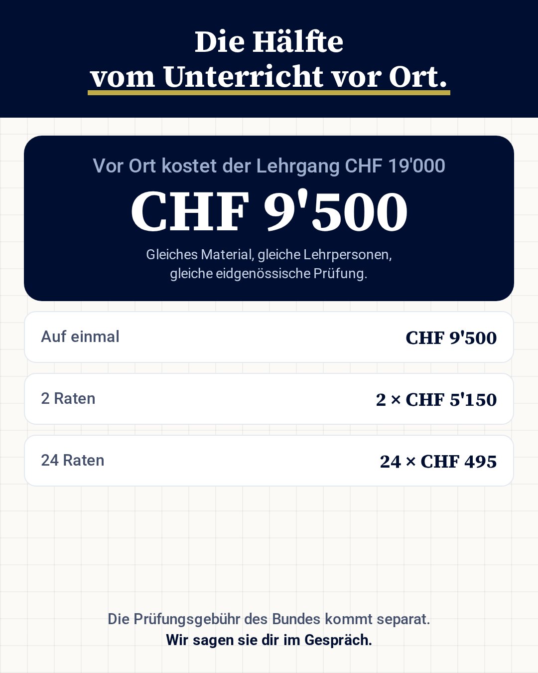 Preis: CHF 9'500 für den ganzen Lehrgang, vor Ort CHF 19'000. Raten: 2 mal CHF 5'150 oder 24 mal CHF 495. Prüfungsgebühr des Bundes separat.